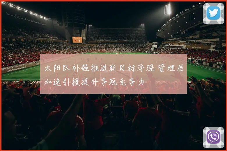 太阳队补强推进新目标浮现 管理层加速引援提升争冠竞争力