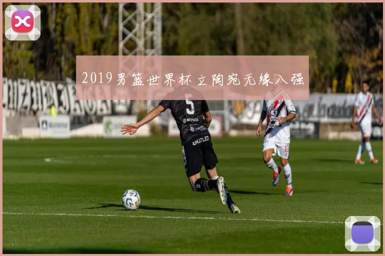 2019男篮世界杯立陶宛无缘八强