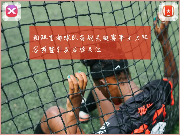 朝鲜首都球队备战关键赛事主力阵容调整引发后续关注