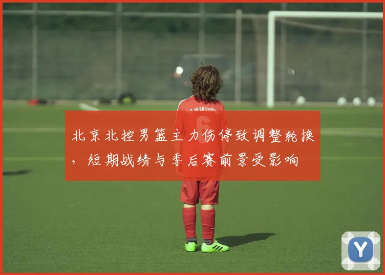 北京北控男篮主力伤停致调整轮换，短期战绩与季后赛前景受影响
