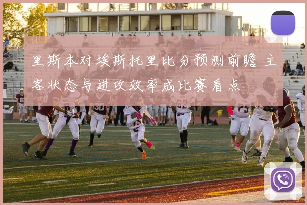 里斯本对埃斯托里比分预测前瞻 主客状态与进攻效率成比赛看点