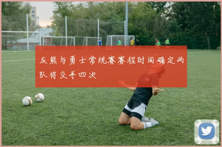 灰熊与勇士常规赛赛程时间确定两队将交手四次