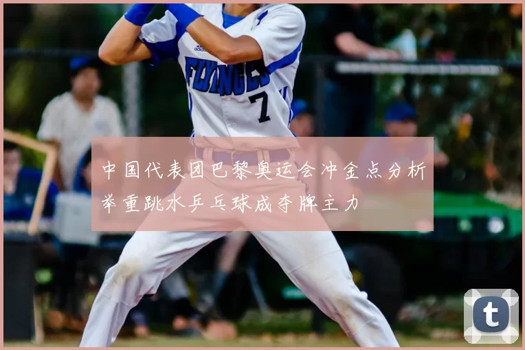 中国代表团巴黎奥运会冲金点分析举重跳水乒乓球成夺牌主力