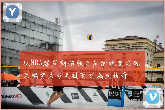 从NBA球星到超级巨星的蜕变之路 天赋努力与关键时刻成就传奇