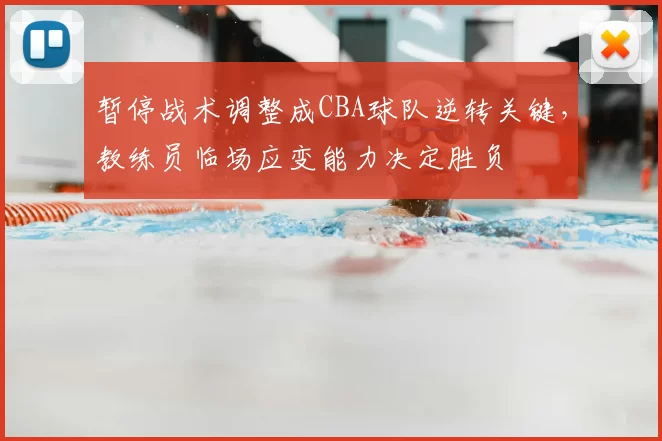暂停战术调整成CBA球队逆转关键，教练员临场应变能力决定胜负