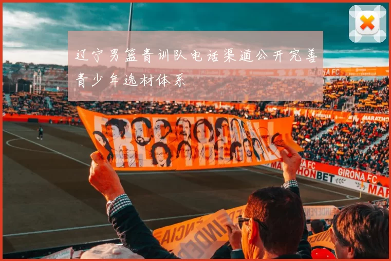 辽宁男篮青训队电话渠道公开完善青少年选材体系