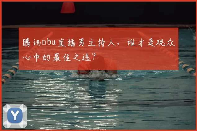 腾讯nba直播男主持人，谁才是观众心中的最佳之选？