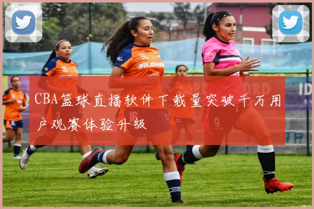 CBA篮球直播软件下载量突破千万用户观赛体验升级