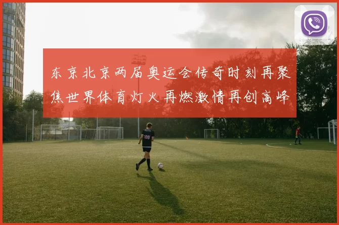 东京北京两届奥运会传奇时刻再聚焦世界体育灯火再燃激情再创高峰