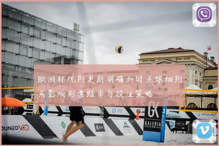 欧洲杯规则更新明确加时点球细则或影响彩票赔率与投注策略