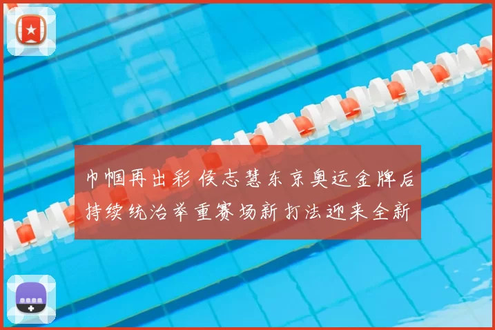 巾帼再出彩 侯志慧东京奥运金牌后持续统治举重赛场新打法迎来全新突破