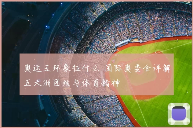 奥运五环象征什么 国际奥委会详解五大洲团结与体育精神
