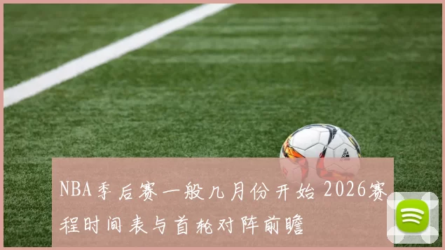 NBA季后赛一般几月份开始 2026赛程时间表与首轮对阵前瞻