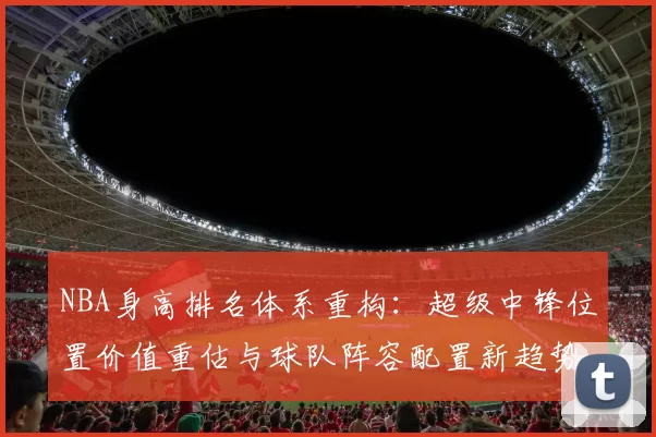NBA身高排名体系重构:超级中锋位置价值重估与球队阵容配置新趋势
