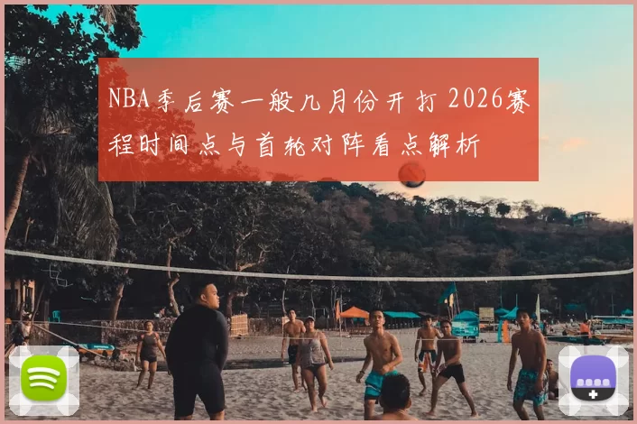 NBA季后赛一般几月份开打 2026赛程时间点与首轮对阵看点解析