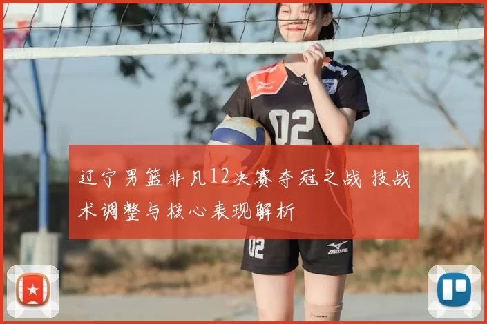 辽宁男篮非凡12决赛夺冠之战 技战术调整与核心表现解析