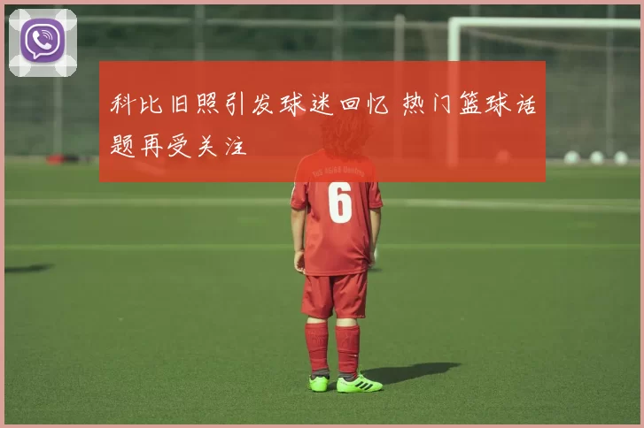 科比旧照引发球迷回忆 热门篮球话题再受关注