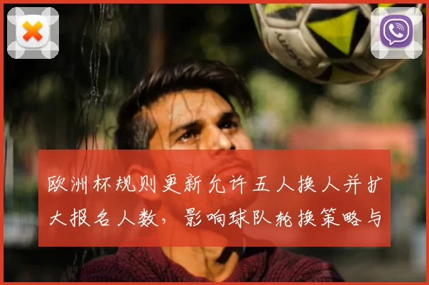 欧洲杯规则更新允许五人换人并扩大报名人数，影响球队轮换策略与伤病应对