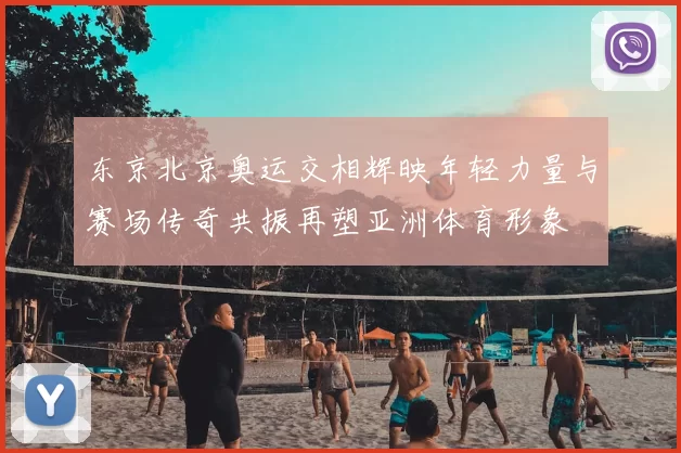 东京北京奥运交相辉映年轻力量与赛场传奇共振再塑亚洲体育形象