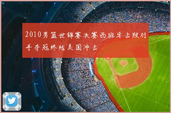 2010男篮世锦赛决赛西班牙击败对手夺冠终结美国冲击