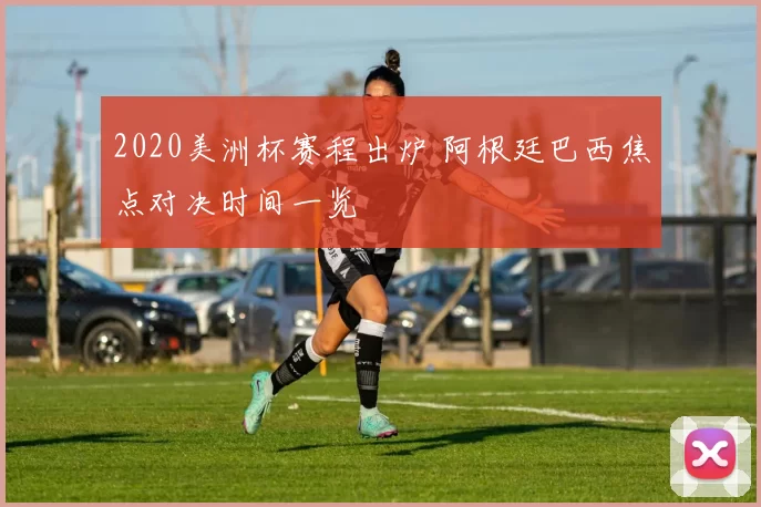 2020美洲杯赛程出炉 阿根廷巴西焦点对决时间一览