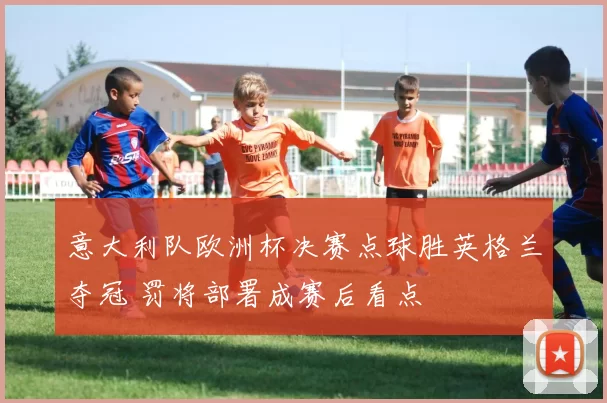 意大利队欧洲杯决赛点球胜英格兰夺冠 罚将部署成赛后看点