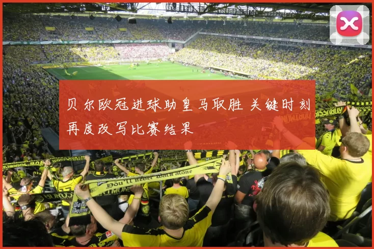 贝尔欧冠进球助皇马取胜 关键时刻再度改写比赛结果