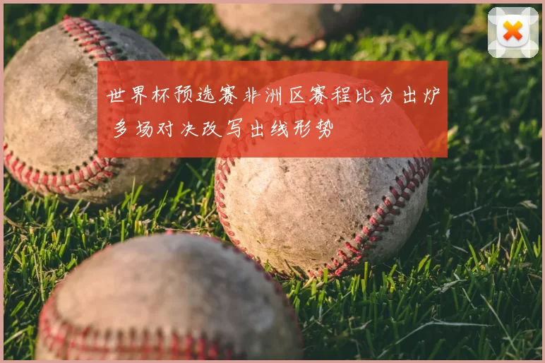 世界杯预选赛非洲区赛程比分出炉 多场对决改写出线形势