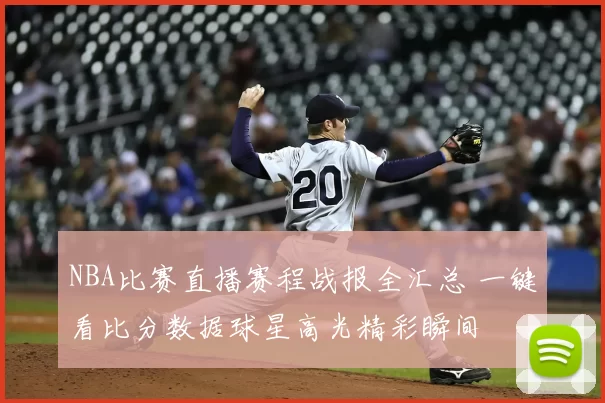 NBA比赛直播赛程战报全汇总 一键看比分数据球星高光精彩瞬间