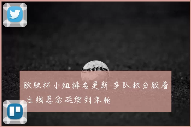 欧联杯小组排名更新 多队积分胶着 出线悬念延续到末轮
