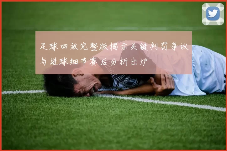 足球回放完整版揭示关键判罚争议与进球细节赛后分析出炉