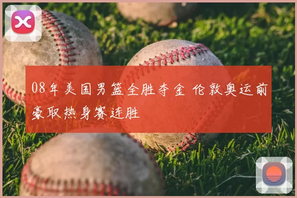 08年美国男篮全胜夺金 伦敦奥运前豪取热身赛连胜