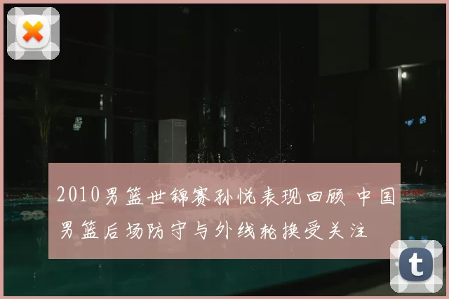 2010男篮世锦赛孙悦表现回顾 中国男篮后场防守与外线轮换受关注