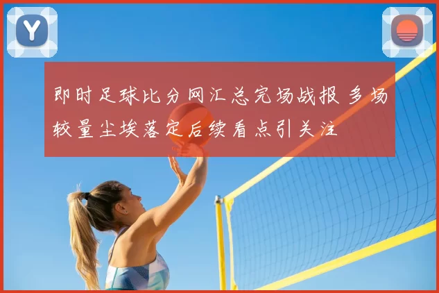 即时足球比分网汇总完场战报 多场较量尘埃落定后续看点引关注