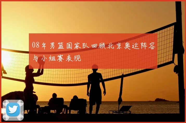 08年男篮国家队回顾北京奥运阵容与小组赛表现