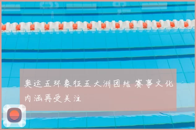 奥运五环象征五大洲团结 赛事文化内涵再受关注