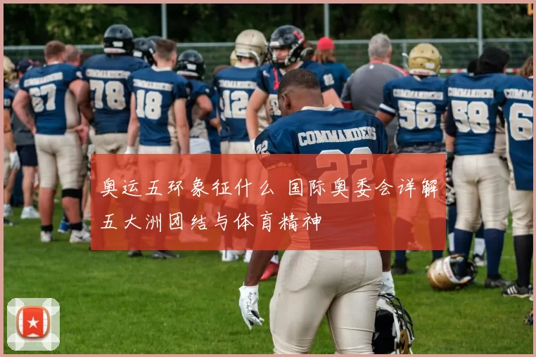 奥运五环象征什么 国际奥委会详解五大洲团结与体育精神