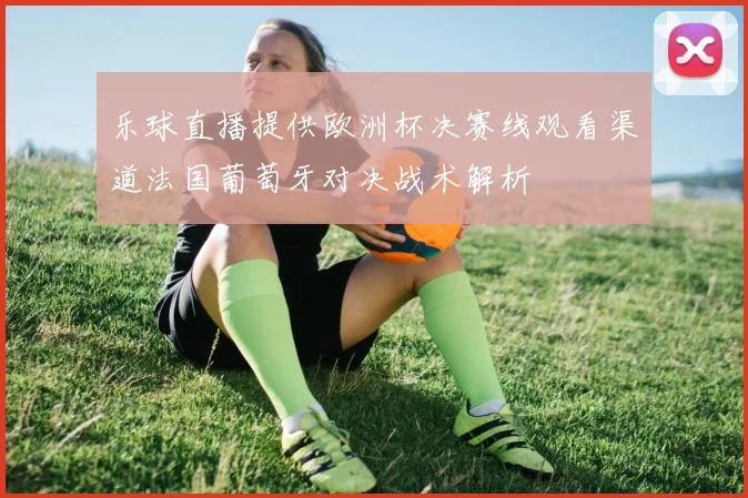 乐球直播提供欧洲杯决赛线观看渠道法国葡萄牙对决战术解析