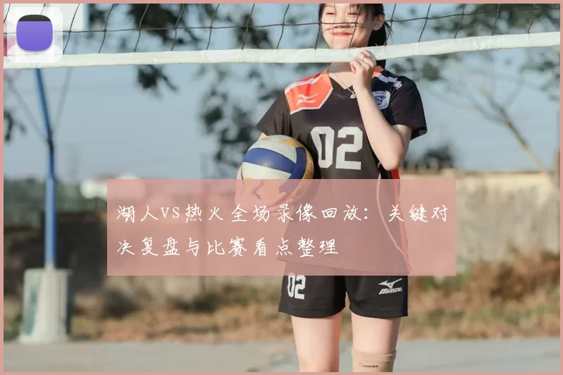 湖人vs热火全场录像回放：关键对决复盘与比赛看点整理