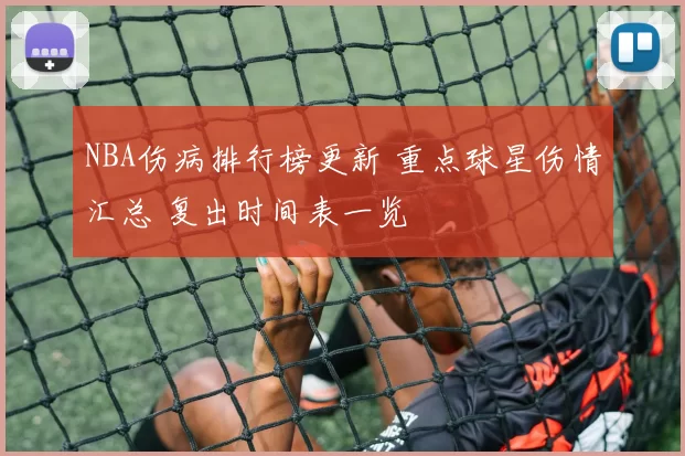 NBA伤病排行榜更新 重点球星伤情汇总 复出时间表一览