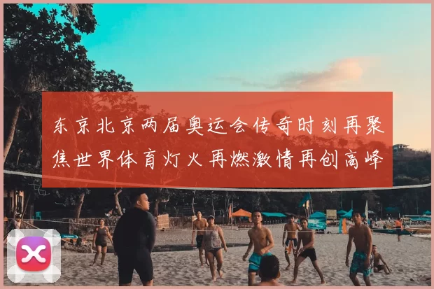 东京北京两届奥运会传奇时刻再聚焦世界体育灯火再燃激情再创高峰