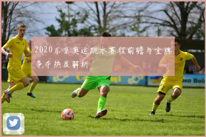 2020东京奥运跳水赛程前瞻与金牌争夺热度解析