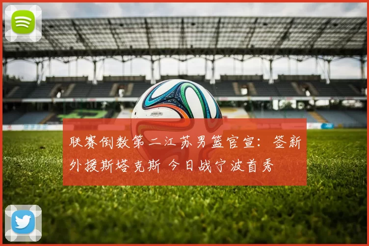 联赛倒数第二江苏男篮官宣：签新外援斯塔克斯 今日战宁波首秀