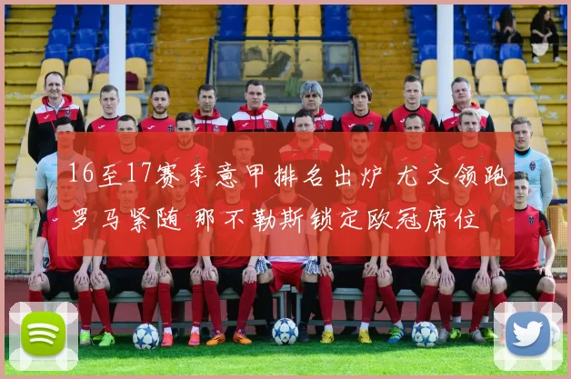 16至17赛季意甲排名出炉 尤文领跑罗马紧随 那不勒斯锁定欧冠席位