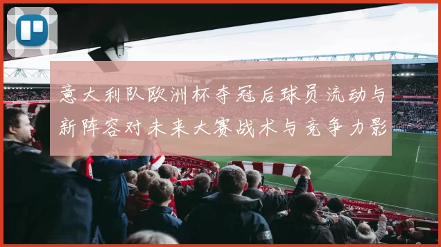 意大利队欧洲杯夺冠后球员流动与新阵容对未来大赛战术与竞争力影响