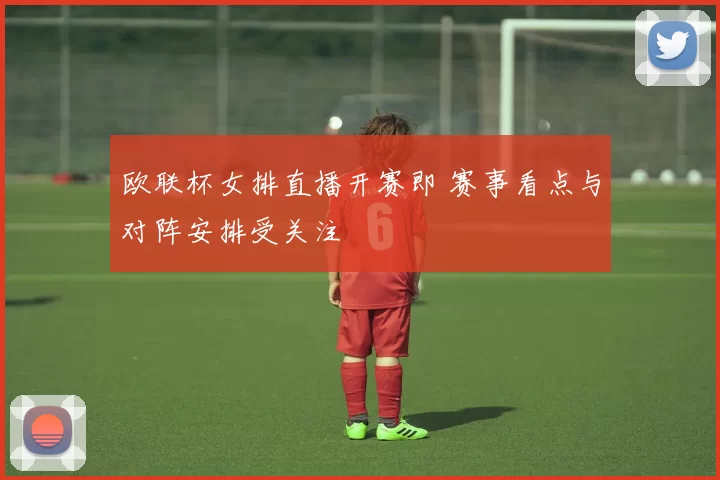 欧联杯女排直播开赛即 赛事看点与对阵安排受关注