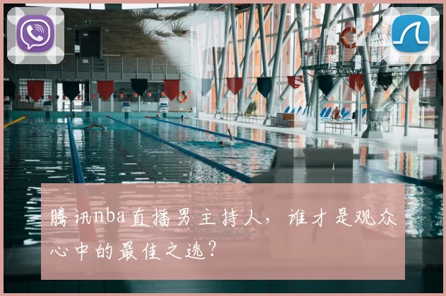 腾讯nba直播男主持人，谁才是观众心中的最佳之选？