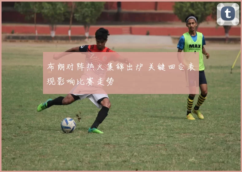布朗对阵热火集锦出炉 关键回合表现影响比赛走势