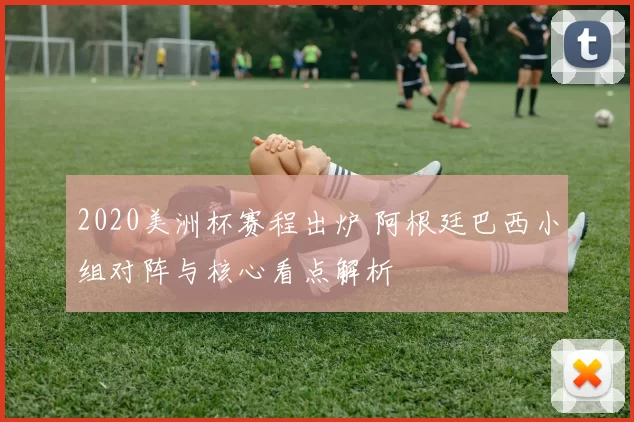 2020美洲杯赛程出炉 阿根廷巴西小组对阵与核心看点解析