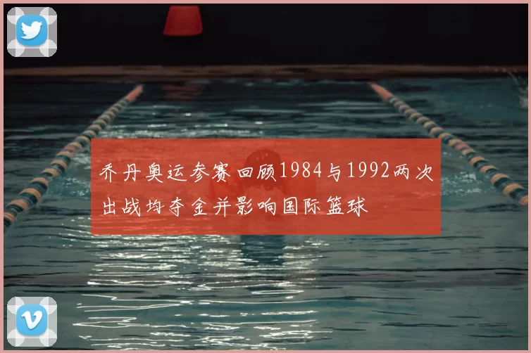 乔丹奥运参赛回顾1984与1992两次出战均夺金并影响国际篮球